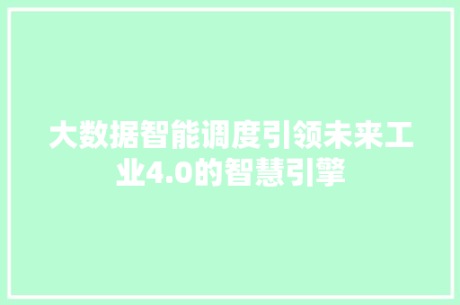 大数据智能调度引领未来工业4.0的智慧引擎  第1张