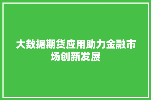 大数据期货应用助力金融市场创新发展