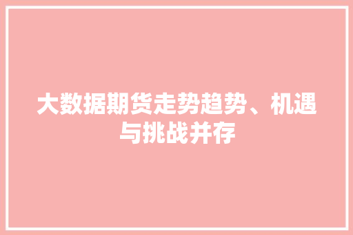 大数据期货走势趋势、机遇与挑战并存