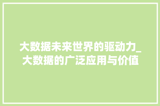 大数据未来世界的驱动力_大数据的广泛应用与价值  第1张