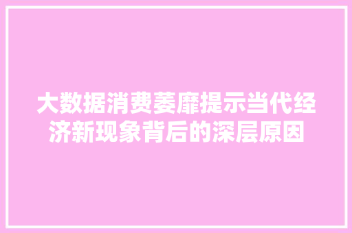 大数据消费萎靡提示当代经济新现象背后的深层原因  第1张