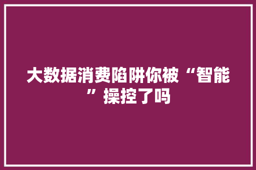 大数据消费陷阱你被“智能”操控了吗  第1张