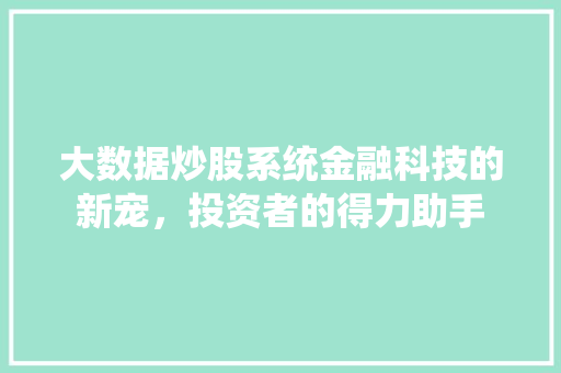 大数据炒股系统金融科技的新宠，投资者的得力助手  第1张
