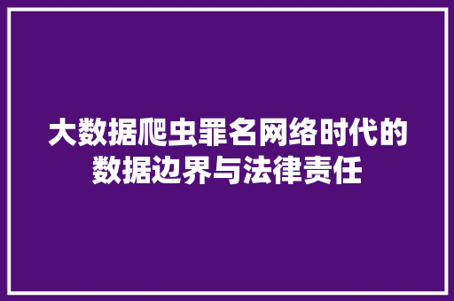 大数据爬虫罪名网络时代的数据边界与法律责任  第1张