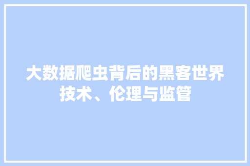 大数据爬虫背后的黑客世界技术、伦理与监管  第1张