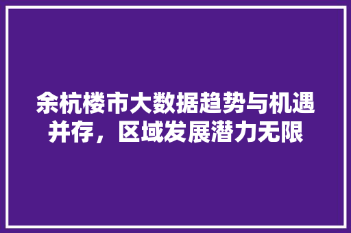 余杭楼市大数据趋势与机遇并存，区域发展潜力无限