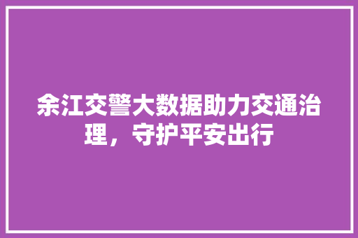 余江交警大数据助力交通治理，守护平安出行