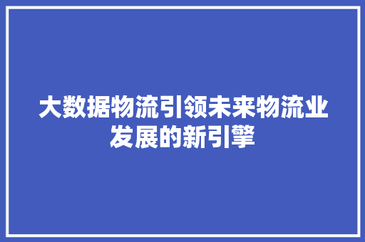 大数据物流引领未来物流业发展的新引擎  第1张