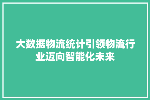 大数据物流统计引领物流行业迈向智能化未来  第1张