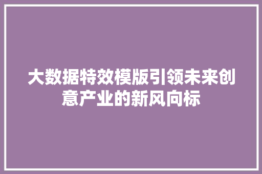 大数据特效模版引领未来创意产业的新风向标