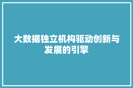 大数据独立机构驱动创新与发展的引擎  第1张