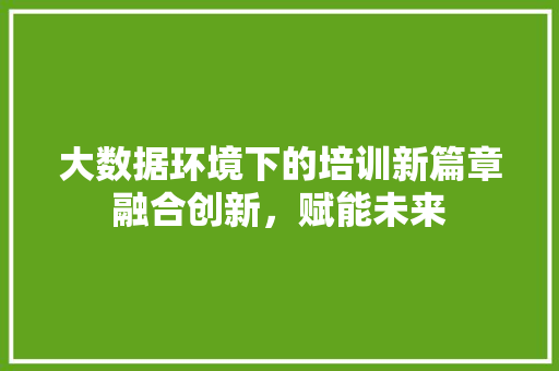 大数据环境下的培训新篇章融合创新，赋能未来  第1张