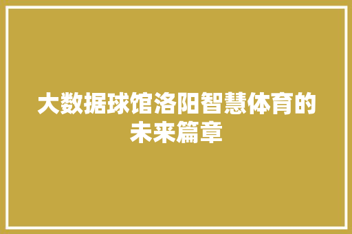 大数据球馆洛阳智慧体育的未来篇章