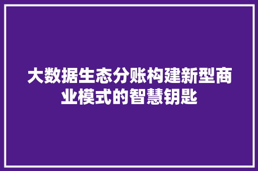 大数据生态分账构建新型商业模式的智慧钥匙  第1张