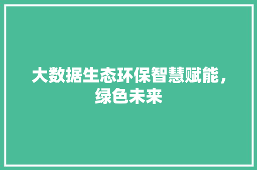 大数据生态环保智慧赋能，绿色未来  第1张