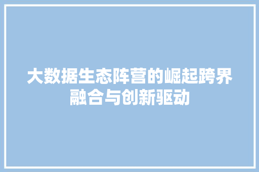 大数据生态阵营的崛起跨界融合与创新驱动