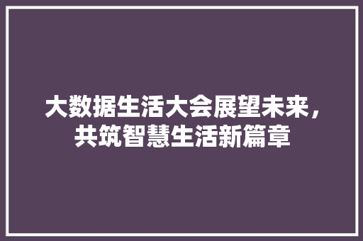 大数据生活大会展望未来，共筑智慧生活新篇章  第1张