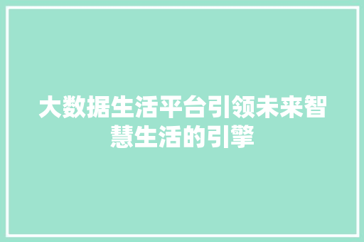 大数据生活平台引领未来智慧生活的引擎  第1张