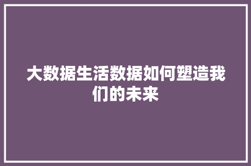 大数据生活数据如何塑造我们的未来