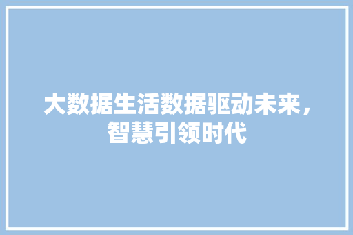 大数据生活数据驱动未来，智慧引领时代  第1张