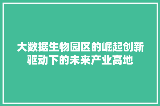 大数据生物园区的崛起创新驱动下的未来产业高地  第1张