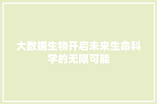 大数据生物开启未来生命科学的无限可能  第1张