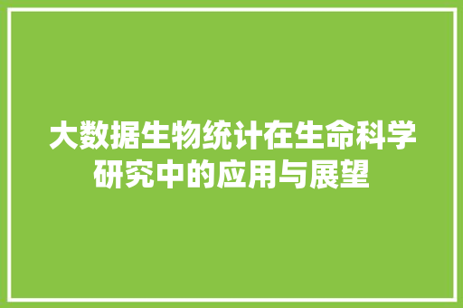 大数据生物统计在生命科学研究中的应用与展望  第1张