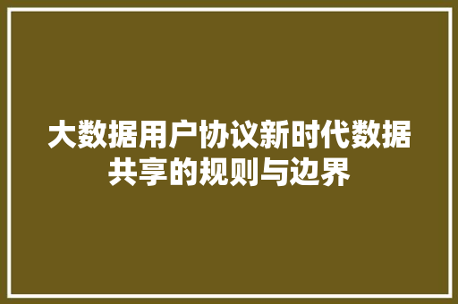 大数据用户协议新时代数据共享的规则与边界  第1张