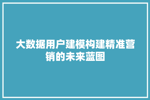 大数据用户建模构建精准营销的未来蓝图  第1张