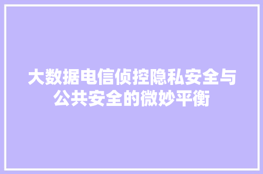 大数据电信侦控隐私安全与公共安全的微妙平衡  第1张