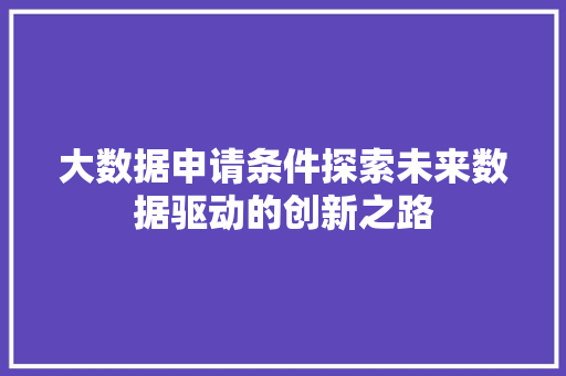 大数据申请条件探索未来数据驱动的创新之路