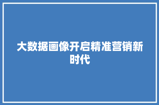 大数据画像开启精准营销新时代  第1张
