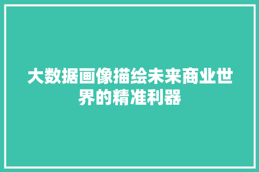 大数据画像描绘未来商业世界的精准利器  第1张