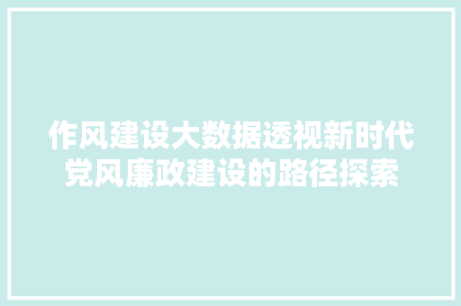 作风建设大数据透视新时代党风廉政建设的路径探索  第1张