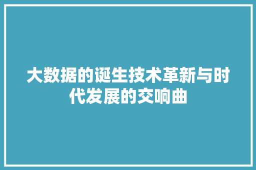 大数据的诞生技术革新与时代发展的交响曲  第1张