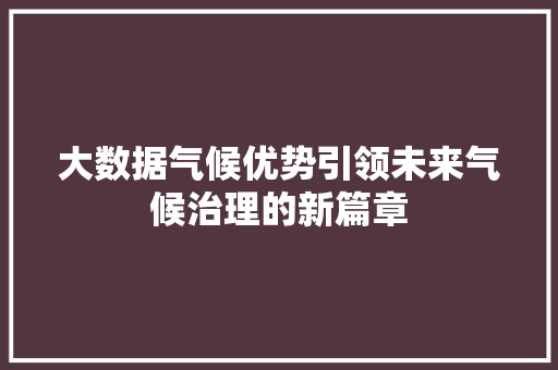 大数据气候优势引领未来气候治理的新篇章  第1张