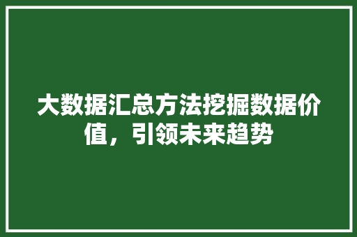 大数据汇总方法挖掘数据价值，引领未来趋势  第1张
