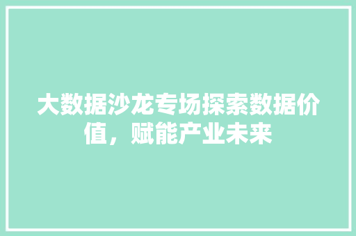 大数据沙龙专场探索数据价值，赋能产业未来  第1张