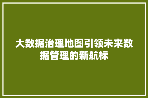 大数据治理地图引领未来数据管理的新航标  第1张