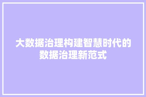 大数据治理构建智慧时代的数据治理新范式