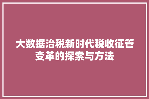 大数据治税新时代税收征管变革的探索与方法  第1张