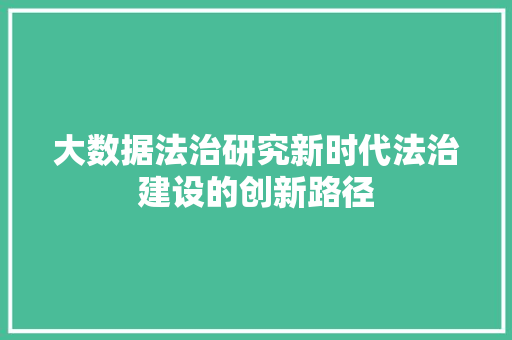 大数据法治研究新时代法治建设的创新路径  第1张