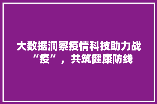 大数据洞察疫情科技助力战“疫”，共筑健康防线  第1张