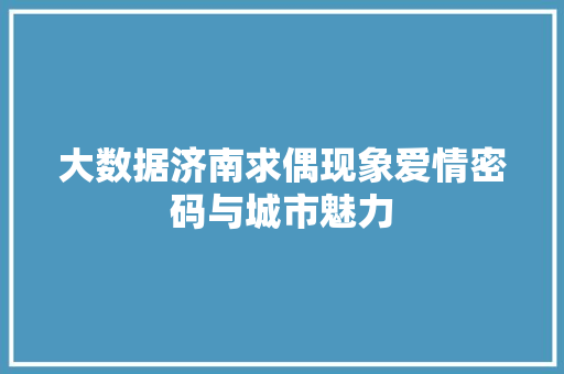 大数据济南求偶现象爱情密码与城市魅力  第1张