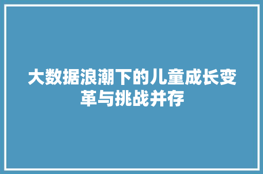 大数据浪潮下的儿童成长变革与挑战并存  第1张