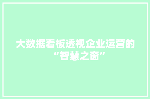大数据看板透视企业运营的“智慧之窗”  第1张