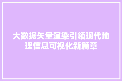 大数据矢量渲染引领现代地理信息可视化新篇章