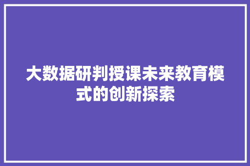 大数据研判授课未来教育模式的创新探索  第1张