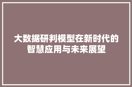 大数据研判模型在新时代的智慧应用与未来展望  第1张