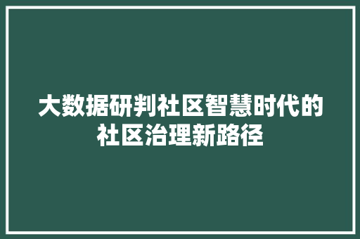 大数据研判社区智慧时代的社区治理新路径  第1张